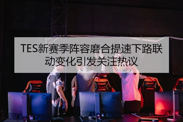 TES新赛季阵容磨合提速下路联动变化引发关注热议